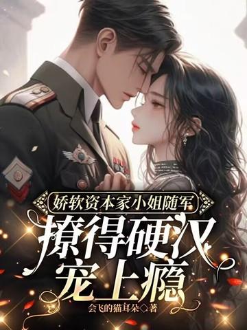 娇软资本家小姐随军,撩得硬汉宠上瘾 娇软资本家小姐随军,撩得硬汉宠上瘾